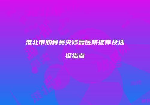 淮北市肋骨鼻尖修复医院推荐及选择指南