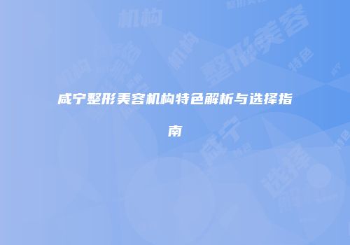 咸宁整形美容机构特色解析与选择指南