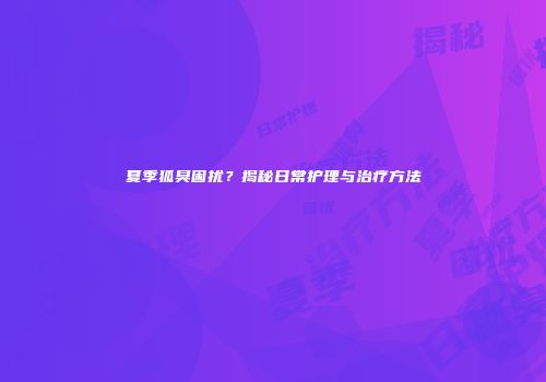 夏季狐臭困扰？揭秘日常护理与治疗方法