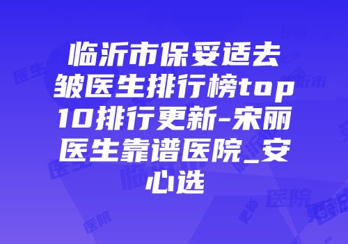 临沂市保妥适去皱医生排行榜top10排行更新-宋丽医生靠谱医院_安心选
