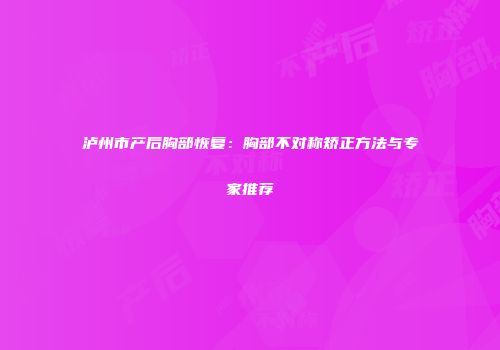 泸州市产后胸部恢复：胸部不对称矫正方法与专家推荐