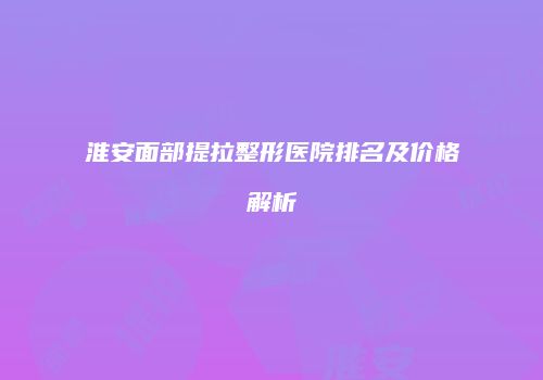 淮安面部提拉整形医院排名及价格解析