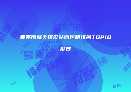 莱芜市易美铸瓷贴面医院排名TOP10推荐