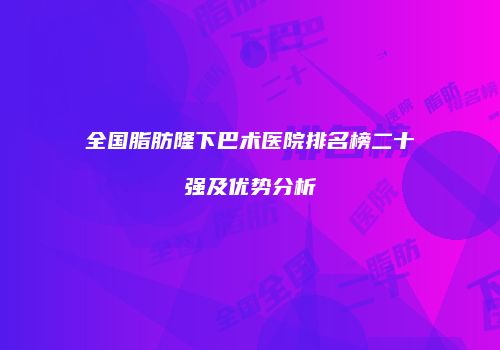 全国脂肪隆下巴术医院排名榜二十强及优势分析