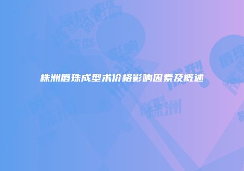 株洲唇珠成型术价格影响因素及概述