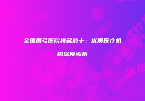 全国眉弓医院排名前十：优质医疗机构深度解析