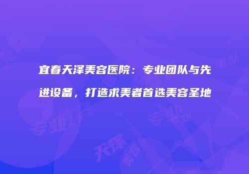 宜春天泽美容医院：专业团队与先进设备，打造求美者首选美容圣地