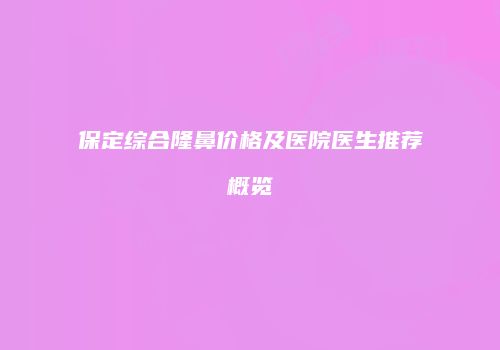 保定综合隆鼻价格及医院医生推荐概览