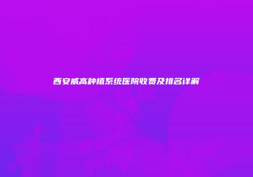西安威高种植系统医院收费及排名详解