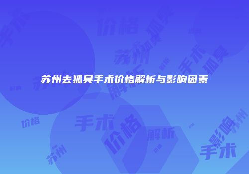 苏州去狐臭手术价格解析与影响因素