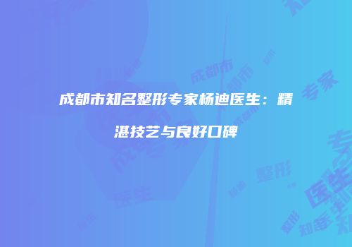 成都市知名整形专家杨迪医生：精湛技艺与良好口碑
