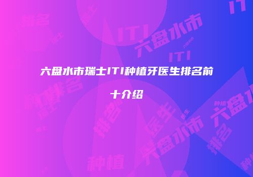 六盘水市瑞士ITI种植牙医生排名前十介绍