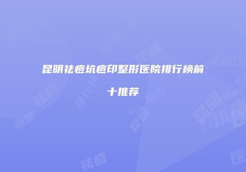昆明祛痘坑痘印整形医院排行榜前十推荐