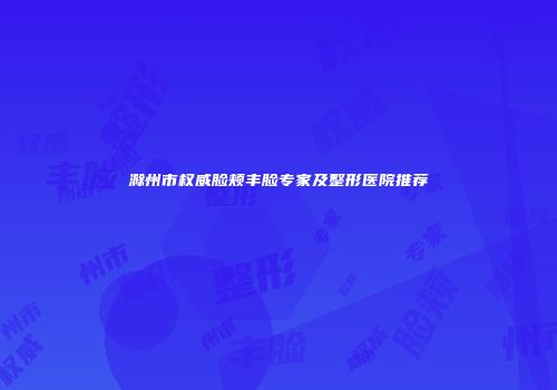 滁州市权威脸颊丰脸专家及整形医院推荐