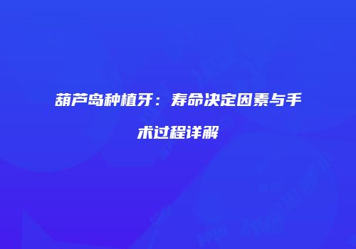 葫芦岛种植牙：寿命决定因素与手术过程详解