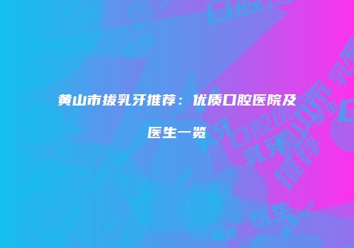 黄山市拔乳牙推荐：优质口腔医院及医生一览