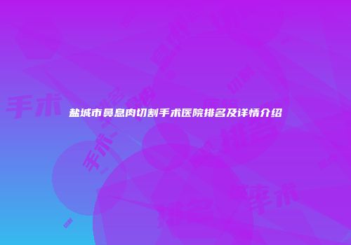 盐城市鼻息肉切割手术医院排名及详情介绍