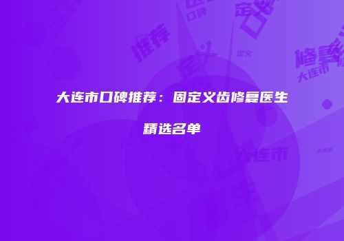 大连市口碑推荐：固定义齿修复医生精选名单