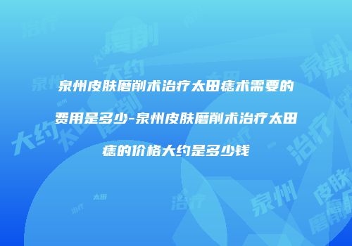 泉州皮肤磨削术治疗太田痣术需要的费用是多少-泉州皮肤磨削术治疗太田痣的价格大约是多少钱
