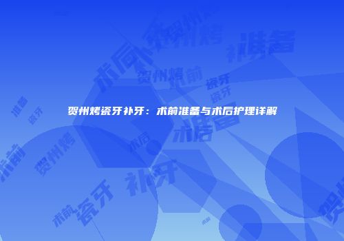 贺州烤瓷牙补牙：术前准备与术后护理详解