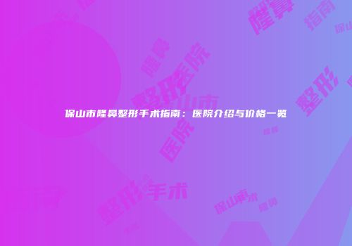 保山市隆鼻整形手术指南：医院介绍与价格一览