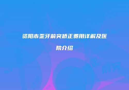 资阳市歪牙前突矫正费用详解及医院介绍
