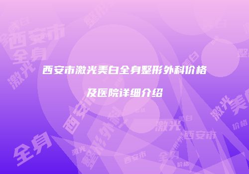 西安市激光美白全身整形外科价格及医院详细介绍