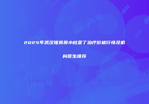 2025年武汉隆鼻鼻小柱歪了治疗价格行情及机构医生推荐