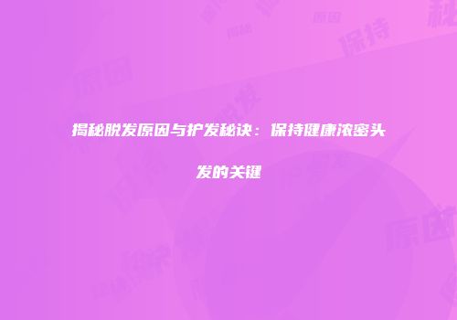 揭秘脱发原因与护发秘诀：保持健康浓密头发的关键