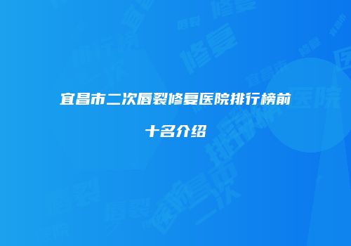 宜昌市二次唇裂修复医院排行榜前十名介绍
