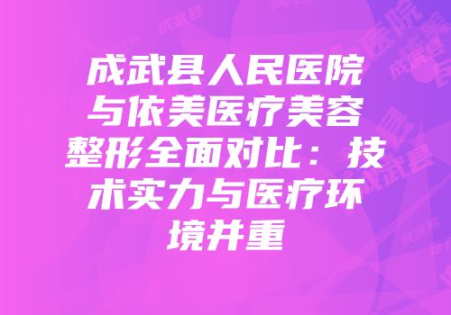 成武县人民医院与依美医疗美容整形全面对比：技术实力与医疗环境并重