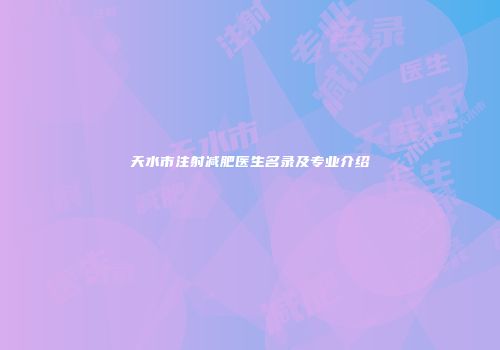 天水市注射减肥医生名录及专业介绍