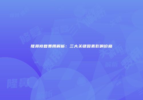 隆鼻修复费用解析：三大关键因素影响价格