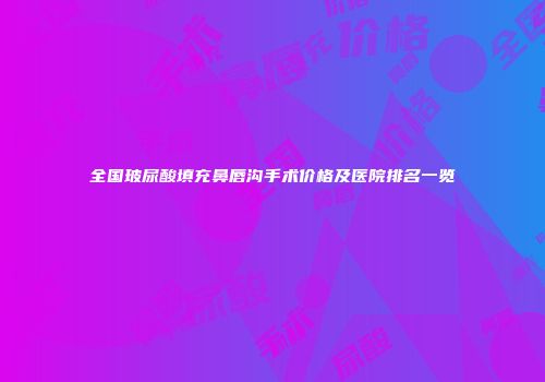 全国玻尿酸填充鼻唇沟手术价格及医院排名一览