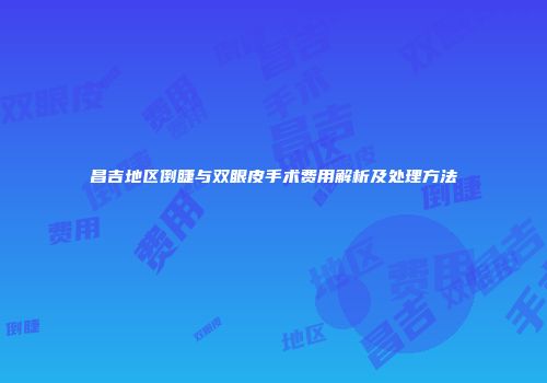 昌吉地区倒睫与双眼皮手术费用解析及处理方法