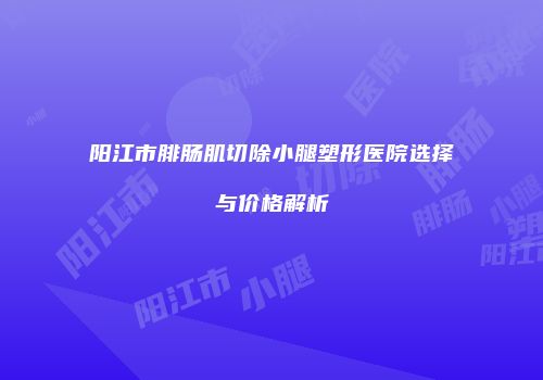 阳江市腓肠肌切除小腿塑形医院选择与价格解析