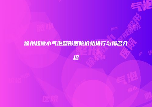 徐州超微小气泡整形医院价格排行与排名介绍