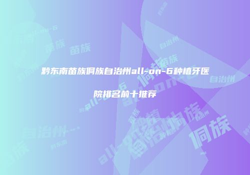 黔东南苗族侗族自治州all-on-6种植牙医院排名前十推荐