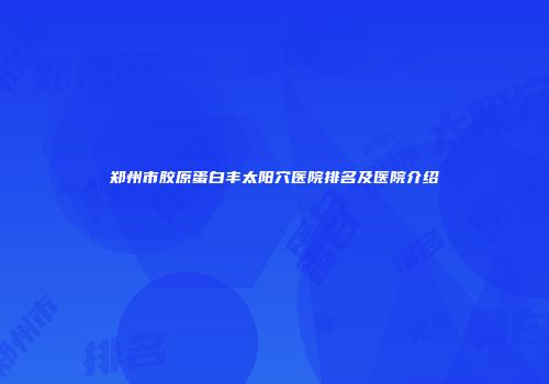 郑州市胶原蛋白丰太阳穴医院排名及医院介绍