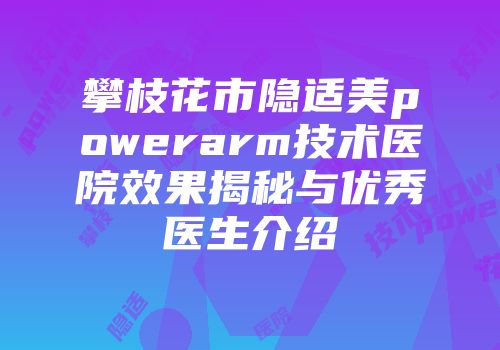 攀枝花市隐适美powerarm技术医院效果揭秘与优秀医生介绍