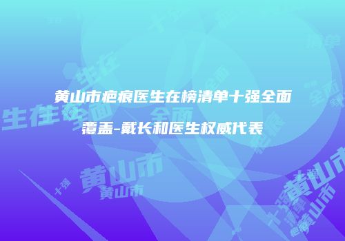 黄山市疤痕医生在榜清单十强全面覆盖-戴长和医生权威代表