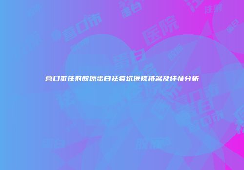营口市注射胶原蛋白祛痘坑医院排名及详情分析