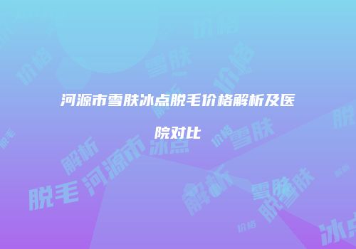 河源市雪肤冰点脱毛价格解析及医院对比