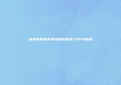 宜春市厚唇变薄术医院排名TOP10盘点