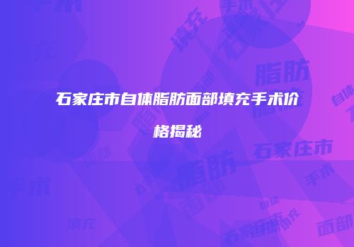 石家庄市自体脂肪面部填充手术价格揭秘