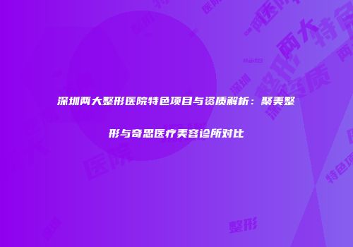 深圳两大整形医院特色项目与资质解析：聚美整形与奇思医疗美容诊所对比