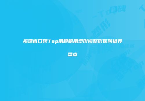 福建省口碑Top角膜眼角塑形镜整形医院推荐盘点