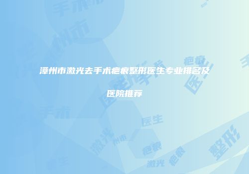 漳州市激光去手术疤痕整形医生专业排名及医院推荐