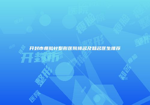 开封市瘦脸针整形医院排名及知名医生推荐