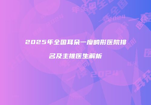 2025年全国耳朵一度畸形医院排名及主推医生解析